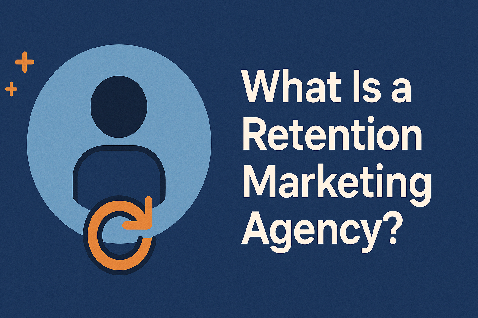 Digital illustration featuring the text 'What Is a Retention Marketing Agency?' in bold white font on a dark blue background. To the left, a stylized user icon is enclosed in a light blue circle with an orange circular arrow, symbolizing customer retention. Two orange plus signs add visual balance to the layout.