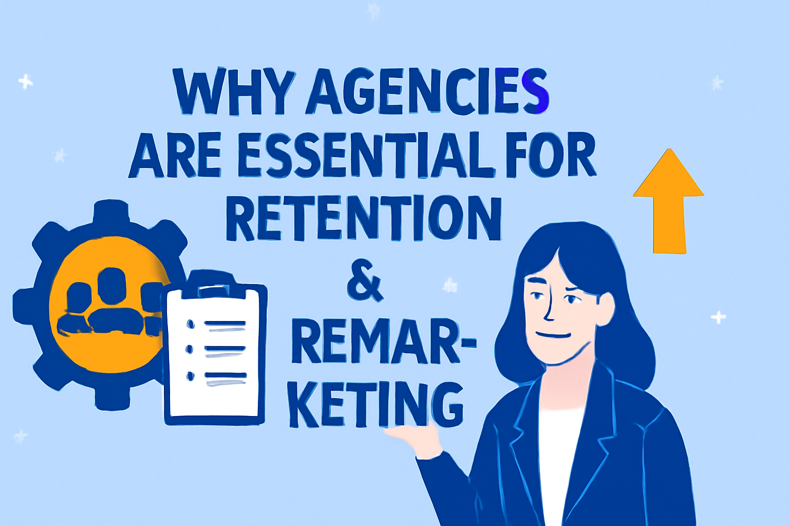 A 2D digital illustration with the phrase 'WHY AGENCIES ARE ESSENTIAL FOR RETENTION & REMARKETING' in bold, dark blue text on a soft blue background with white stars. On the left, an orange circle with a gear and a trio of dark blue silhouettes symbolizes teamwork. On the right, a professional woman with dark blue hair points at an upward arrow next to a clipboard with bullet points, representing strategic growth.