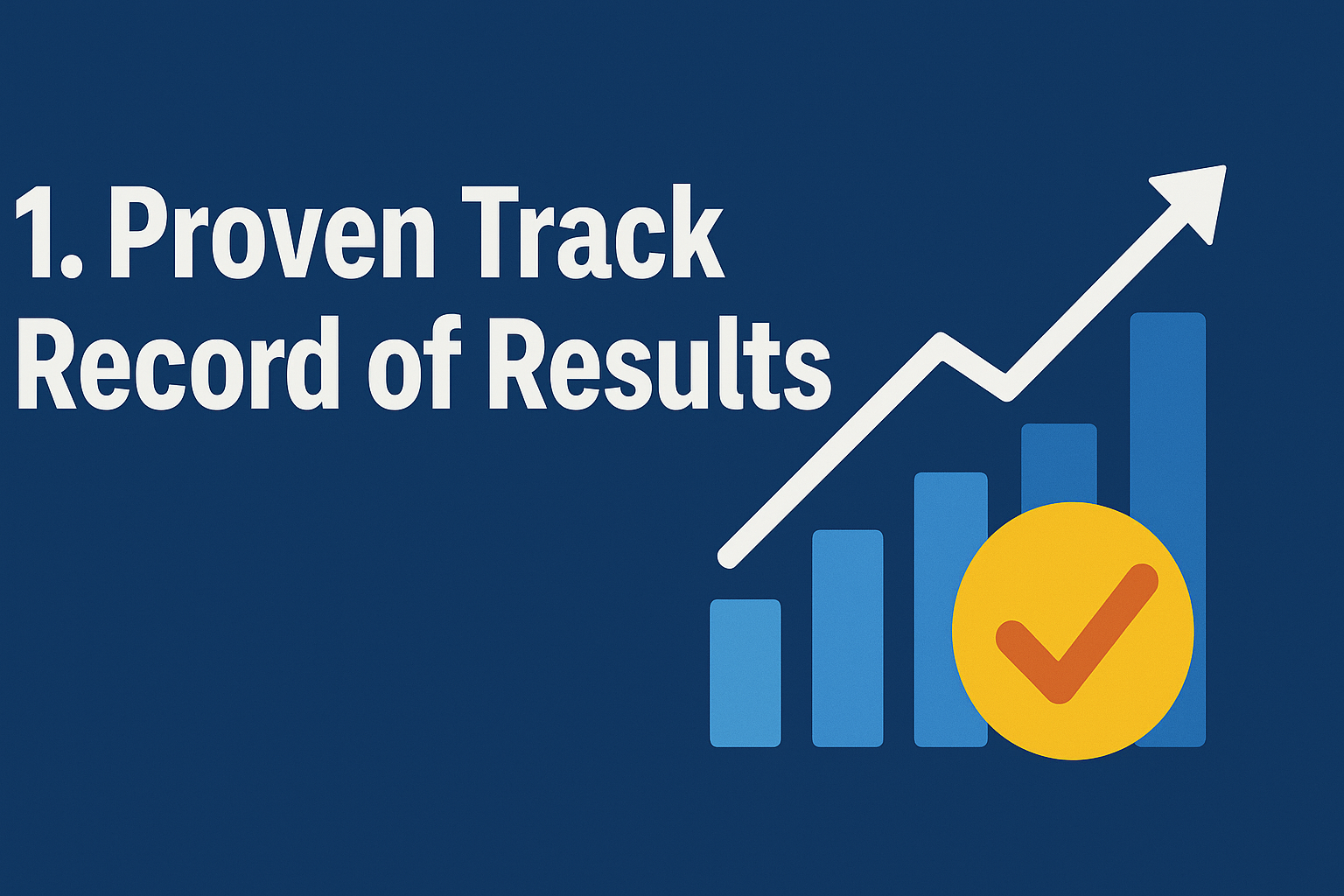 Illustration showing the text "1. Proven Track Record of Results" on a dark blue background, with a rising bar chart and an upward arrow symbolizing growth. A yellow circle with an orange checkmark overlays the chart, representing verified success and reliability.
Do you want me to also prepare a consistent ALT text styl